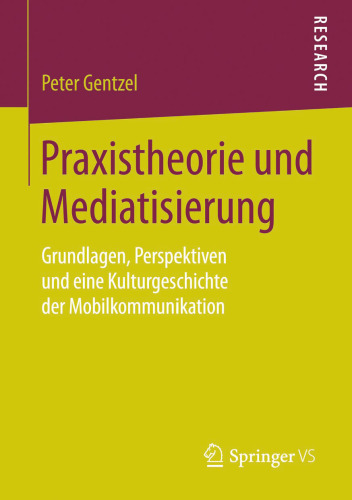 Praxistheorie und Mediatisierung: Grundlagen, Perspektiven und eine Kulturgeschichte der Mobilkommunikation