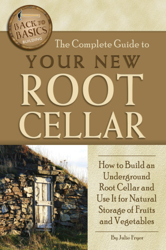 The Complete Guide to Your New Root Cellar: How to Build an Underground Root Cellar and Use It for Natural Storage of Fruits and Vegetables