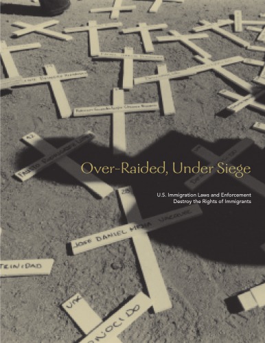 Over-raided, under siege : U.S. immigration laws and enforcement destroy the rights of immigrants