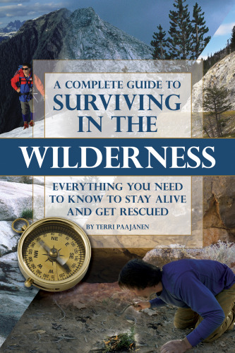 A Complete Guide to Surviving in the Wilderness: Everything You Need to Know to Stay Alive and Get Rescued