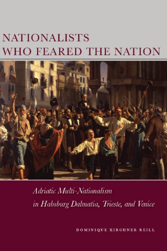 Nationalists Who Feared the Nation: Adriatic Multi-Nationalism in Habsburg Dalmatia, Trieste, and Venice