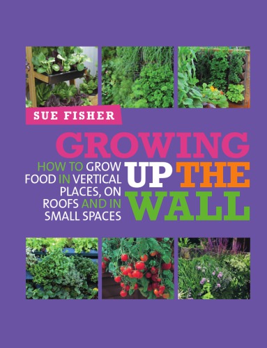 Growing Up the Wall : How to Grow Food in Vertical Places, On Roofs, and In Small Spaces.