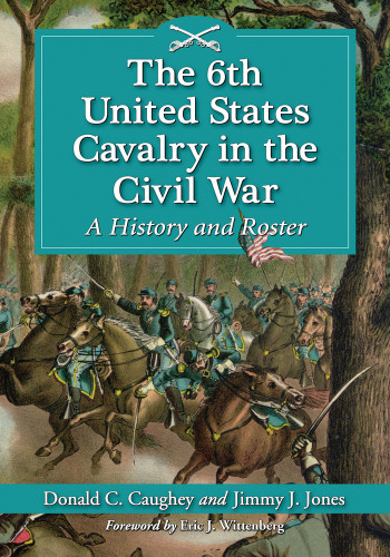 The 6th United States Cavalry in the Civil War. A History and Roster