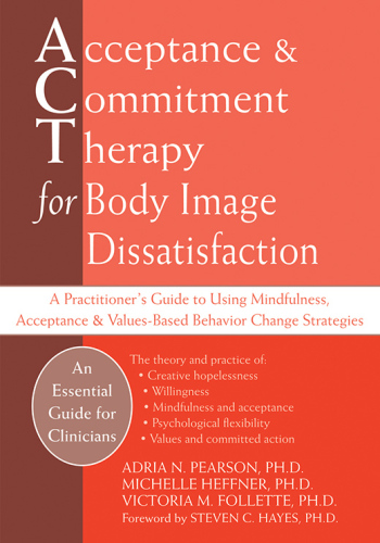 Acceptance and Commitment Therapy for Body Image Dissatisfaction. A Practitioner's Guide to Using Mindfulness, Acceptance, and Values-Based...