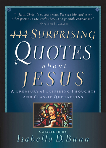444 Surprising Quotes About Jesus. A Treasury of Inspiring Thoughts and Classic Quotations