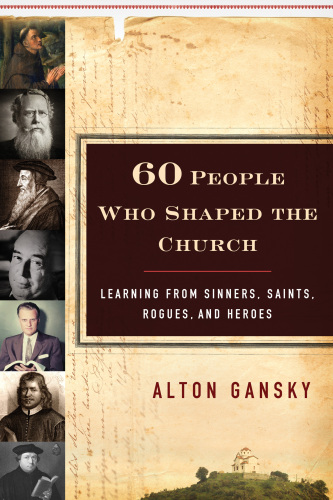 60 People Who Shaped the Church. Learning from Sinners, Saints, Rogues, and Heroes