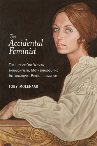 The Accidental Feminist. The Life of One Woman through War, Motherhood, and International Photojournalism