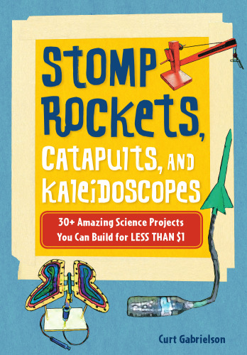 Stomp Rockets, Catapults, and Kaleidoscopes. 30+ Amazing Science Projects You Can Build for Less than $1