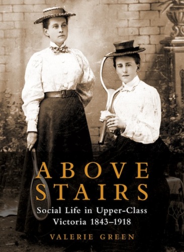 Above Stairs. Social Life in Upper-Class Victoria 1843–1918