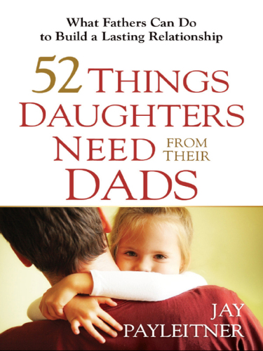 52 Things Daughters Need from Their Dads. What Fathers Can Do to Build a Lasting Relationship