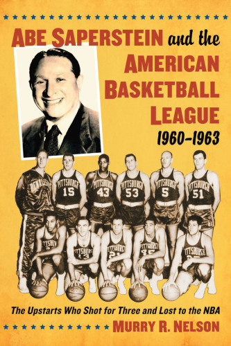 Abe Saperstein and the American Basketball League, 1960-1963. The Upstarts Who Shot for Three and Lost to the NBA