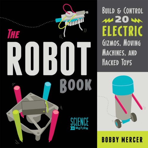 The Robot Book. Build & Control 20 Electric Gizmos, Moving Machines, and Hacked Toys