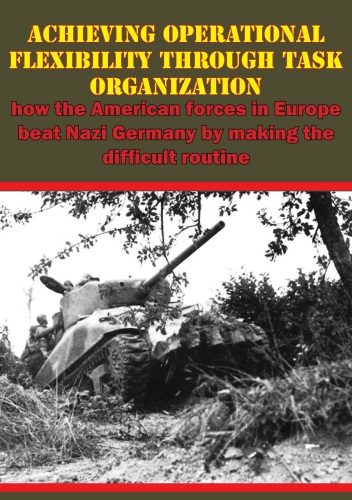 Achieving Operational Flexibility through Task Organization. How The American Forces In Europe Beat Nazi Germany By Making The Difficult...