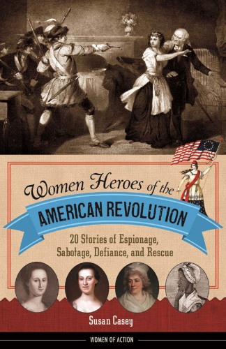 Women Heroes of the American Revolution. 20 Stories of Espionage, Sabotage, Defiance, and Rescue