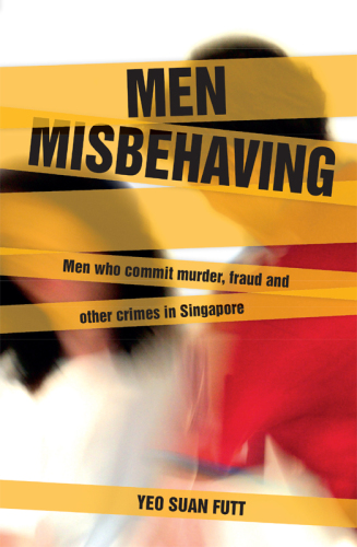 Men Misbehaving. Men who Commit Murder, Fraud and Other Crimes in Singapore
