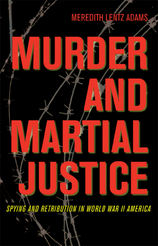 Murder and Martial Justice. Spying and Retribution in World War II America