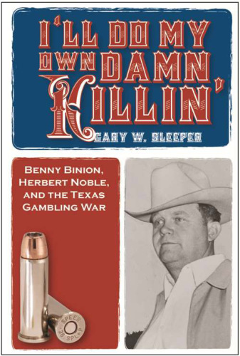 I'll Do My Own Damn Killin'. Benny Binion, Herbert Noble, and the Texas Gambling War