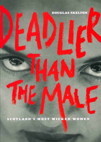 Deadlier Than the Male. Scotland's Most Wicked Women