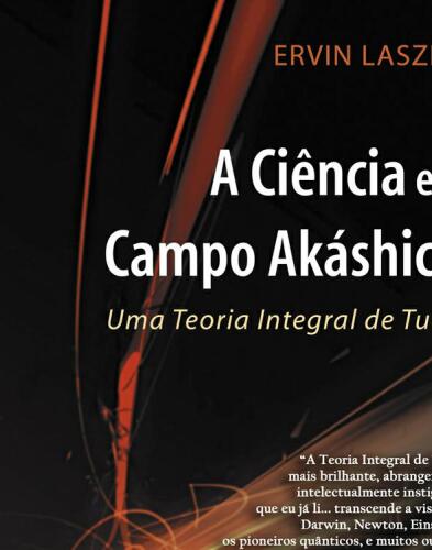 A Ciência e o Campo Akáshico - Uma teoria integral de tudo