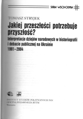Jakiej przeszłości potrzebuje przyszłość? Interpretacje dziejów narodowych w historiografii i debacie publicznej na Ukrainie 1991 - 2004.
