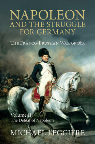 Napoleon and the Struggle for Germany. The Franco-Prussian War of 1813. Vol. 2: The Defeat of Napoleon
