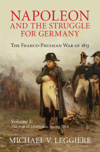 Napoleon and the Struggle for Germany: The Franco-Prussian War of 1813. Vol. 1: The War of Liberation Spring 1813
