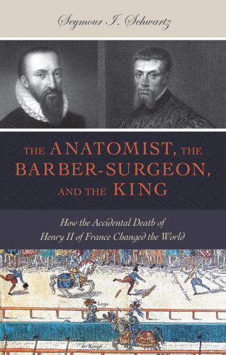 The Anatomist, the Barber-Surgeon, and the King: How the Accidental Death of Henry II of France Changed the World
