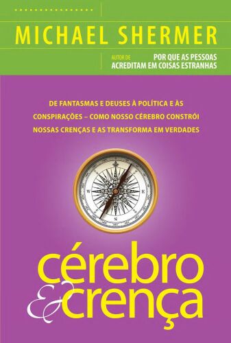 Cérebro e Crença - De fantasmas e deuses à política e às conspirações – como o cérebro constrói nossas crenças e as transforma em verdades