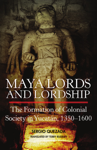 Maya Lords and Lordship: The Formation of Colonial Society in Yucatán, 1350–1600