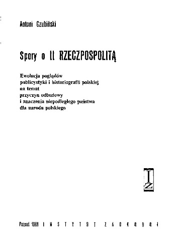Spory o II Rzeczpospolitą : ewolucja poglądów publicystyki i historiografii polskiej na temat przyczyn odbudowy i znaczenia niepodległego państwa dla narodu polskiego