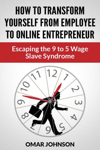 How To Transform Yourself From Employee To Online Entrepreneur: Escaping The 9 To 5 Wage Slave Syndrome