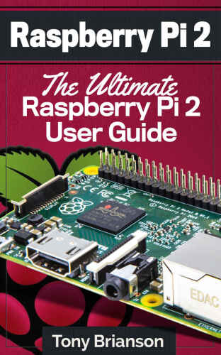 Raspberry Pi 2: The Ultimate Raspberry Pi 2 User Guide