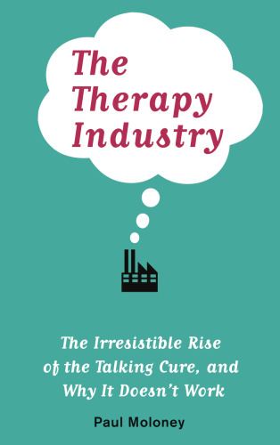 The therapy industry : the irresistible rise of the talking cure, and why it doesn't work