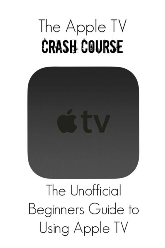 The Apple TV Crash Course: The Unofficial Beginners Guide to Using Apple TV