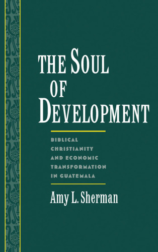 The Soul of Development: Biblical Christianity and Economic Transformation in Guatemala