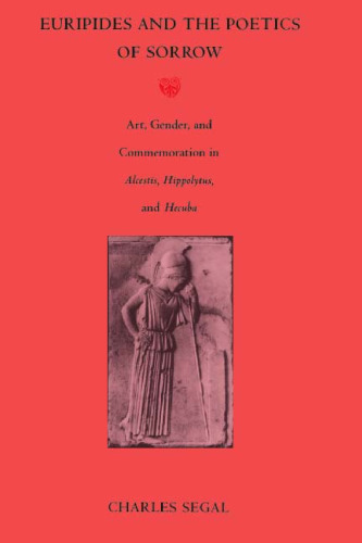 Euripides and the Poetics of Sorrow: Art, Gender, and Commemoration in Alcestis, Hippolytus, and Hecuba