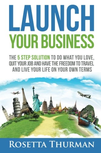 Launch Your Business: The 5 Step Solution to Do What You Love, Quit Your Job and Have the Freedom to Travel and Live Life on Your Own Terms