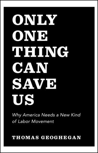 Only One Thing Can Save Us: Why America Needs a New Kind of Labor Movement