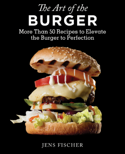 The Art of the Burger : More Than 50 Recipes to Elevate America’s Favorite Meal to Perfection