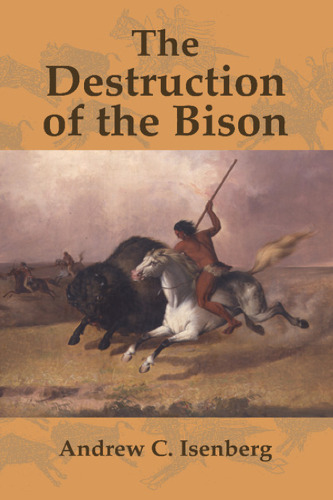 The Destruction of the Bison: An Environmental History, 1750-1920