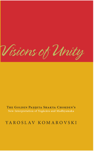Visions of Unity: The Golden Pandita Shakya Chokden's New Interpretation of Yogacara and Madhyamaka