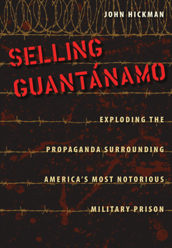 Selling Guantanamo: Exploding the Propaganda Surrounding America's Most Notorious Military Prison