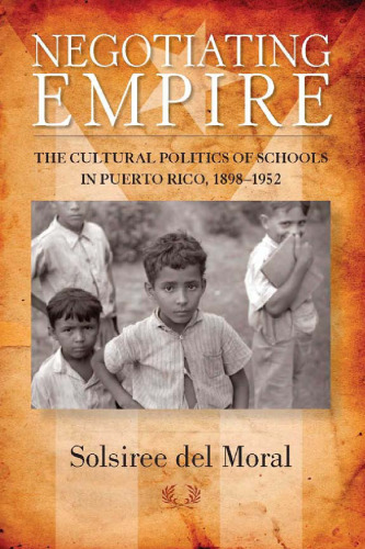 Negotiating Empire: The Cultural Politics of Schools in Puerto Rico, 1898-1952