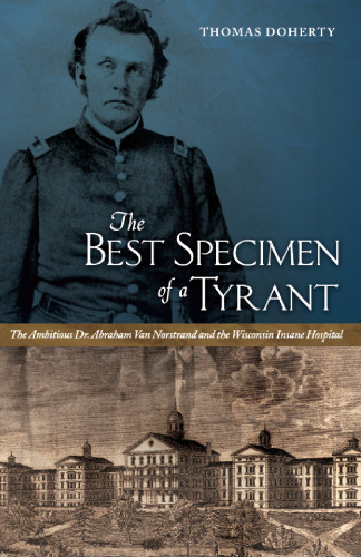 The best specimen of a tyrant : the ambitious Dr. Abraham Van Norstrand and the Wisconsin Insane Hospital