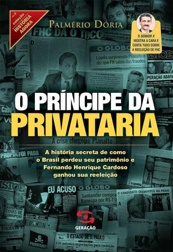 O príncipe da privataria : a historia secreta de como o Brasil perdeu seu patrimônio e Fernando Henrique Cardoso ganhou sua reeleição