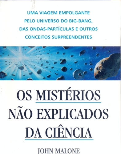 Os mistérios não explicados da ciência - uma viagem empolgante pelo universo do Big-Bang, das Ondas- Partículas e outros conceitos surpreendentes