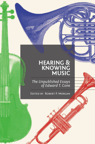 Hearing and Knowing Music: The Unpublished Essays of Edward T. Cone