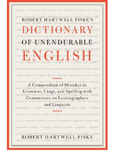 Robert Hartwell Fiske's Dictionary of Unendurable English: A Compendium of Mistakes in Grammar, Usage, and Spelling with commentary on lexicographers and linguists