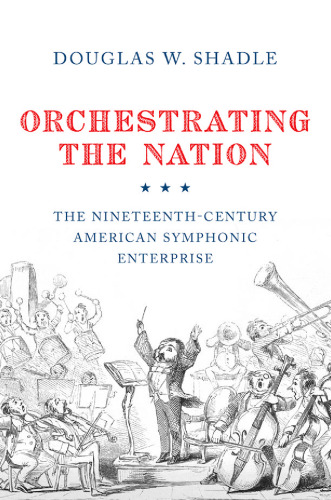 Orchestrating the Nation: The Nineteenth-Century American Symphonic Enterprise
