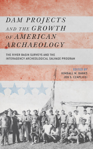 Dam Projects and the Growth of American Archaeology: The River Basin Surveys and the Interagency Archeological Salvage Program